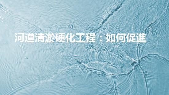 河道清淤硬化工程：如何促進(jìn)水資源的可持續(xù)利用？